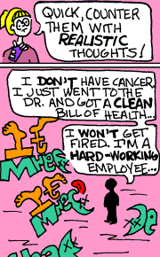 [Phobic Girl] Quick, counter them with realistic thoughts!  [Girl] I don't have cancer.  I just went to the doctor and got a clean bill of health?  I won't get fired.  I'm a hard-working employee?