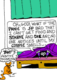 [Veronica]  Oh, God!  What if the PANIC is SO bad that I can't get food and STARVE and DIE and no one notices until my CORPSE smells?  [Anxi] THAT'S positive thinking.