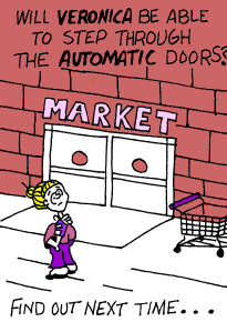 [Veronica at supermarket entrance]  Will Veronica be able to step through the automatic doors?  Find out next time?